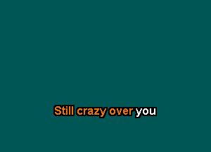 Still crazy over you