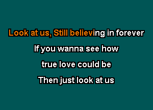 Look at us, Still believing in forever

lfyou wanna see how
true love could be

Thenjust look at us