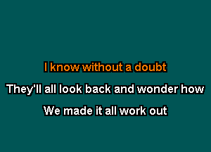 I know without a doubt

They'll all look back and wonder how

We made it all work out