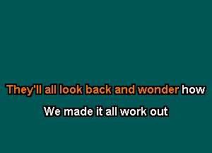 They'll all look back and wonder how

We made it all work out