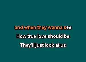 and when they wanna see

How true love should be

They'll just look at us