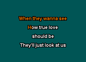 When they wanna see
How true love

should be

They'll just look at us