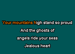 Your mountains high stand so proud

And the ghosts of
angels ride your seas

Jealous heart