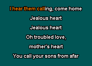 I hear them calling, come home
Jealous heart
Jealous heart

0h troubled love,

mother's heart

You call your sons from afar