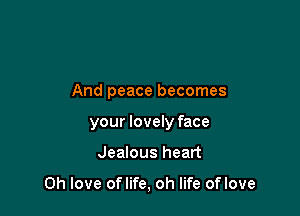 And peace becomes
your lovely face

Jealous heart

Oh love oflife, oh life oflove