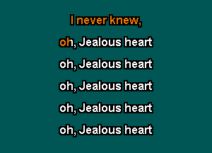 I never knew,
oh, Jealous heart

oh, Jealous heart

oh, Jealous heart

oh, Jealous heart

oh, Jealous heart