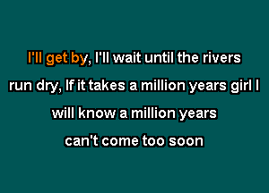 I'll get by, I'll wait until the rivers

run dry, If it takes a million years girll

will know a million years

can't come too soon