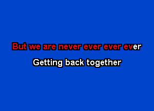 But we are never ever ever ever

Getting back together