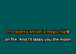 The sparks will set a magic night

on fire, And I'll lasso you the moon