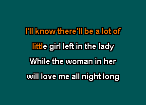 I'll know there'll be a lot of
little girl left in the lady

While the woman in her

will love me all night long