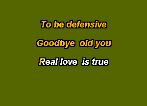 To be defensive

Goodbye aid you

Real love is true