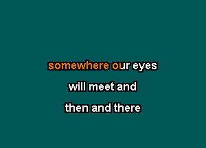 somewhere our eyes

will meet and

then and there