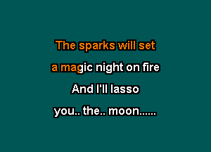 The sparks will set

a magic night on fire

And I'll lasso

you.. the.. moon ......