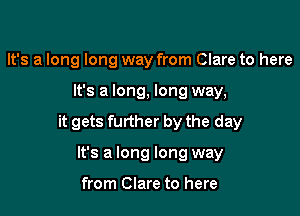 It's a long long way from Clare to here

It's a long, long way,

it gets further by the day

It's a long long way

from Clare to here