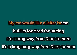 My ma would like a letter home
but I'm too tired for writing
It's a long way from Clare to here

It's a long long way from Clare to here