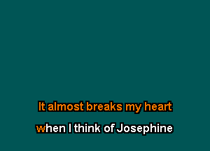 It almost breaks my heart

when I think ofJosephine