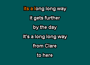 its a long long way

it gets further
by the day

It's a long Ir

from Clare to here