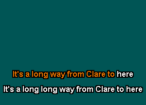 It's a long way from Clare to here

It's a long long way from Clare to here