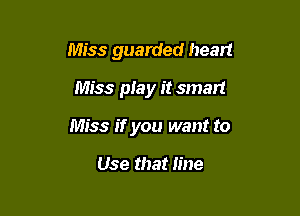 Miss guarded heart

Miss play it smart
Miss if you want to

Use that fine