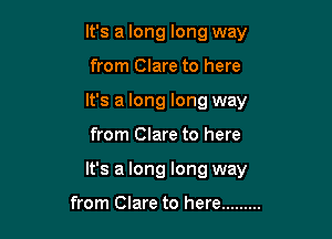 It's a long long way
from Clare to here
It's a long long way

from Clare to here

It's a long long way

from Clare to here .........