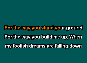 For the way you stand your ground
For the way you build me up, When

my foolish dreams are falling down