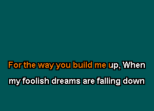 Forthe way you build me up, When

my foolish dreams are falling down