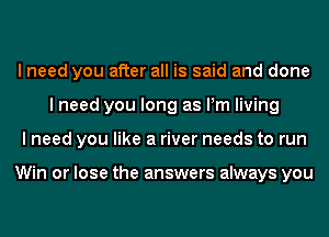 I need you after all is said and done
I need you long as Pm living
I need you like a river needs to run

Win or lose the answers always you