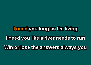 lneed you long as Pm living

I need you like a river needs to run

Win or lose the answers always you