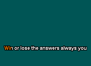Win or lose the answers always you