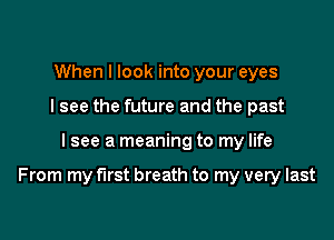 When I look into your eyes
I see the future and the past

I see a meaning to my life

From my first breath to my very last