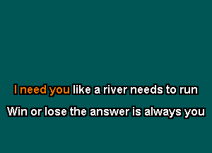 lneed you like a river needs to run

Win or lose the answer is always you