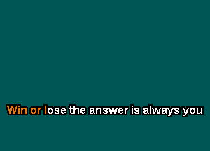 Win or lose the answer is always you