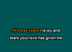 All those years the joy and

tears your love has given me