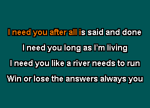 I need you after all is said and done
I need you long as Pm living
I need you like a river needs to run

Win or lose the answers always you