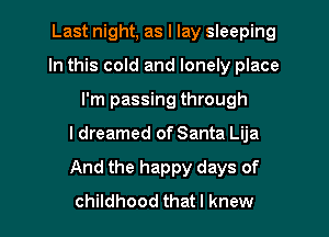 Last night, as I lay sleeping
In this cold and lonely place
I'm passing through

I dreamed of Santa Lija

And the happy days of

childhood that! knew I