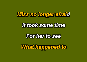 Miss no longer afraid

It took some time
For her to see

What happened to