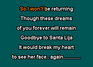So I won't be returning

Though these dreams

of you forever will remain

Goodbye to Santa Lija
It would break my heart

to see her face.. again ..............