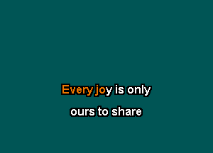 Everyjoy is only

ours to share