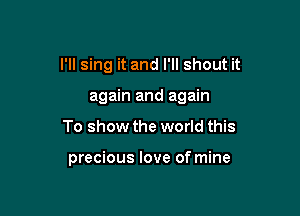 I'll sing it and I'll shout it

again and again
To show the world this

precious love of mine