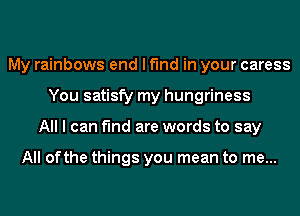 My rainbows end I find in your caress
You satisfy my hungriness
All I can find are words to say

All ofthe things you mean to me...