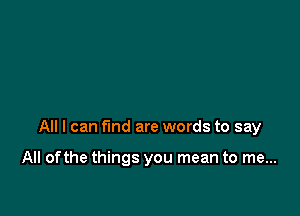 All I can fund are words to say

All ofthe things you mean to me...