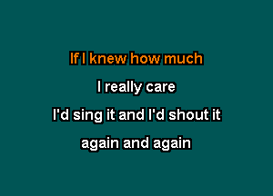 lfl knew how much

I really care

I'd sing it and I'd shout it

again and again