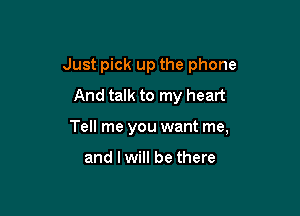 Just pick up the phone
And talk to my heart

Tell me you want me,

and lwill be there