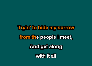 Tryin' to hide my sorrow

from the people I meet,

And get along
with it all