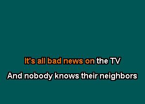 It's all bad news on the TV

And nobody knows their neighbors