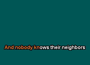 And nobody knows their neighbors