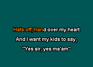 Hats off, hand over my heart

And I want my kids to say,

Yes sir. yes ma'am