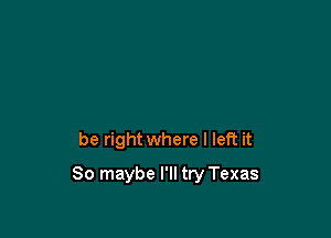be right where I left it

So maybe I'll try Texas