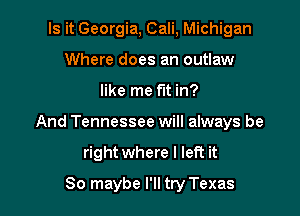 Is it Georgia, Cali, Michigan
Where does an outlaw

like me fut in?

And Tennessee will always be

right where I left it
So maybe I'll try Texas