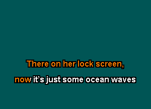 There on her lock screen,

now it's just some ocean waves